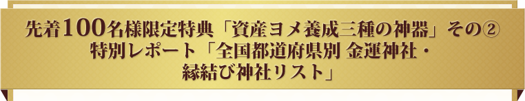 先着100名様限定特典「資産ヨメ養成三種の神器」その②特別レポート「全国都道府県別 金運神社・縁結び神社リスト」