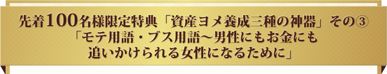 先着100名様限定特典「資産ヨメ養成三種の神器」その③「モテ用語・ブス用語～男性にもお金にも追いかけられる女性になるために」